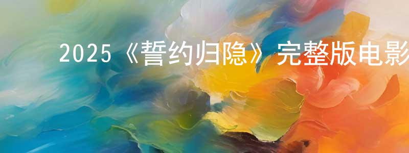 ﻿陈卫海发布﻿2025《誓约归隐》完整版电影/在线观看/百度云-美剧天堂